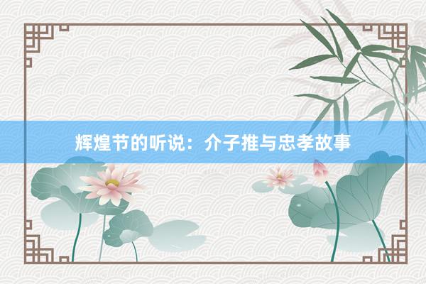 辉煌节的听说:介子推与忠孝故事