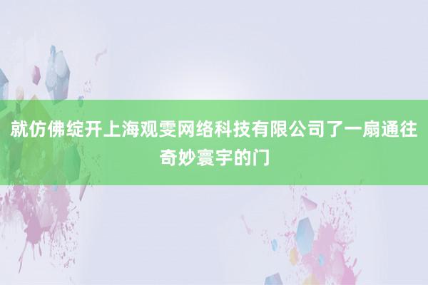 就仿佛绽开上海观雯网络科技有限公司了一扇通往奇妙寰宇的门