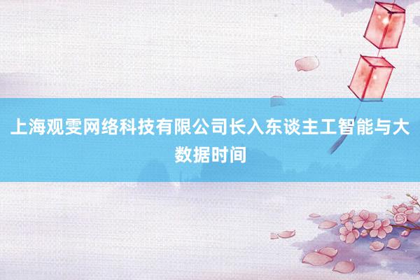 上海观雯网络科技有限公司长入东谈主工智能与大数据时间