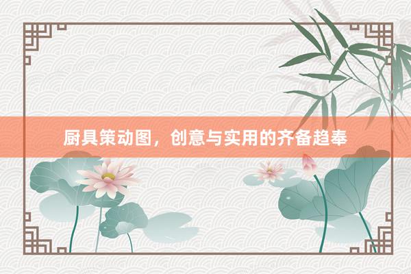 厨具策动图，创意与实用的齐备趋奉