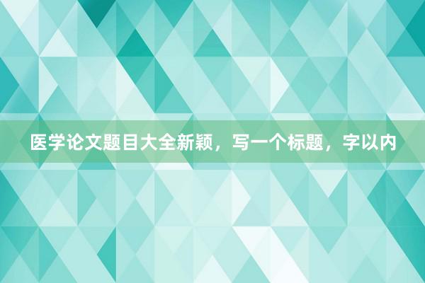 医学论文题目大全新颖,写一个标题,字以内
