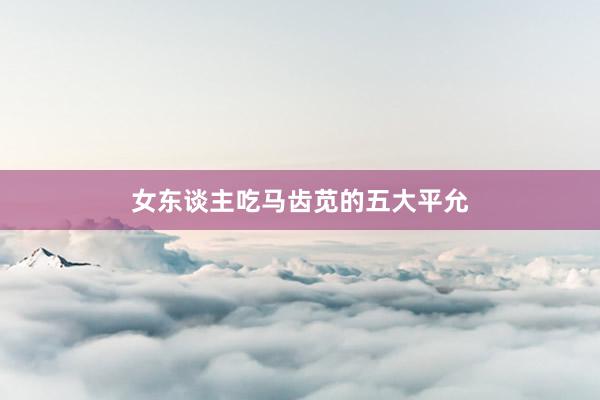 女东谈主吃马齿苋的五大平允