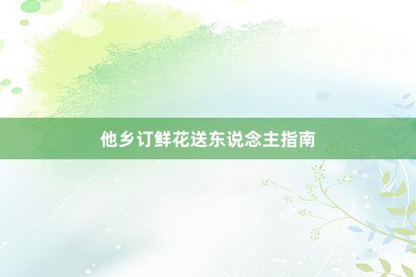 他乡订鲜花送东说念主指南