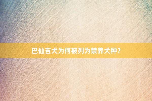 巴仙吉犬为何被列为禁养犬种？